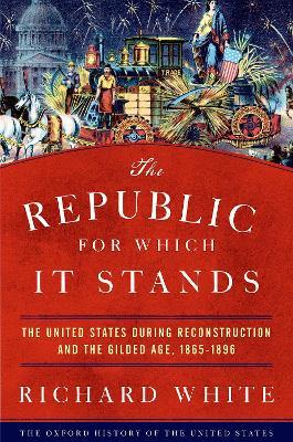 The Republic for Which It Stands: The United States during Reconstruction and the Gilded Age, 1865-1896 - Richard White - cover