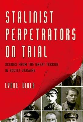 Stalinist Perpetrators on Trial: Scenes from the Great Terror in Soviet Ukraine - Lynne Viola - cover