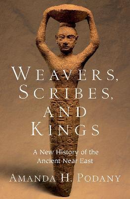 Weavers, Scribes, and Kings: A New History of the Ancient Near East - Amanda H. Podany - cover