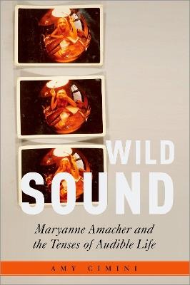 Wild Sound: Maryanne Amacher and the Tenses of Audible Life - Amy Cimini - cover
