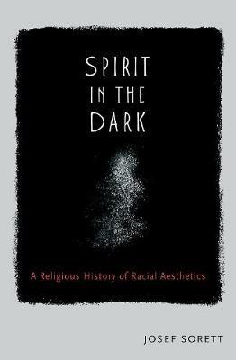Spirit in the Dark: A Religious History of Racial Aesthetic - Joesf Sorett - cover