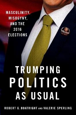 Trumping Politics as Usual: Masculinity, Misogyny, and the 2016 Elections - Robert G. Boatright,Valerie Sperling - cover