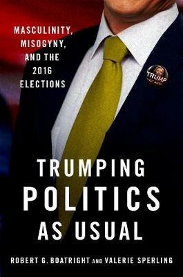 Trumping Politics as Usual: Masculinity, Misogyny, and the 2016 Elections - Robert G. Boatright,Valerie Sperling - cover