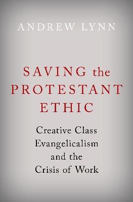 Saving the Protestant Ethic: Creative Class Evangelicalism and the Crisis of Work - Andrew Lynn - cover