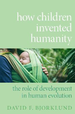 How Children Invented Humanity: The Role of Development in Human Evolution - David F. Bjorklund - cover