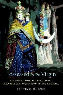 Possessed by the Virgin: Hinduism, Roman Catholicism, and Marian Possession in South India - Kristin C. Bloomer - cover