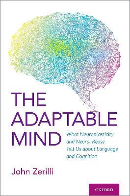 The Adaptable Mind: What Neuroplasticity and Neural Reuse Tell Us about Language and Cognition - John Zerilli - cover
