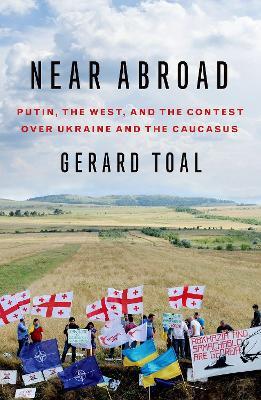 Near Abroad: Putin, the West, and the Contest over Ukraine and the Caucasus - Gerard Toal - cover