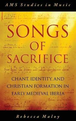 Songs of Sacrifice: Chant, Identity, and Christian Formation in Early Medieval Iberia - Rebecca Maloy - cover