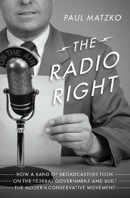 The Radio Right: How a Band of Broadcasters Took on the Federal Government and Built the Modern Conservative Movement - Paul Matzko - cover