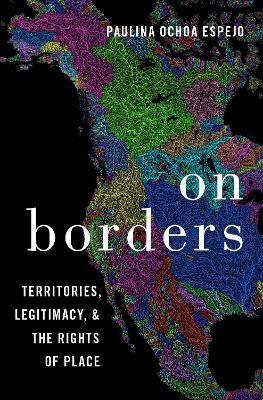 On Borders: Territories, Legitimacy, and the Rights of Place - Paulina Ochoa Espejo - cover