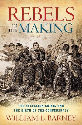 Rebels in the Making: The Secession Crisis and the Birth of the Confederacy - William L. Barney - cover