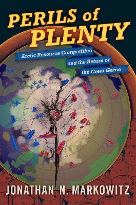 Perils of Plenty: Arctic Resource Competition and the Return of the Great Game - Jonathan N. Markowitz - cover