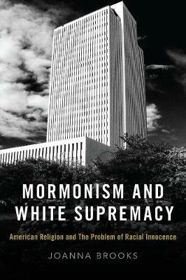 Mormonism and White Supremacy: American Religion and The Problem of Racial Innocence - Joanna Brooks - cover