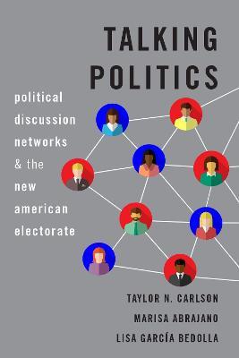 Talking Politics: Political Discussion Networks and the New American Electorate - Taylor N. Carlson,Marisa Abrajano,Lisa García Bedolla - cover
