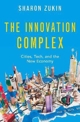 The Innovation Complex: Cities, Tech, and the New Economy - Sharon Zukin - cover
