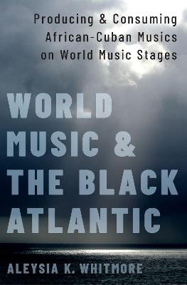 World Music and the Black Atlantic: Producing and Consuming African-Cuban Musics on World Music Stages - Aleysia K. Whitmore - cover