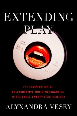 Extending Play: The Feminization of Collaborative Music Merchandise in the Early Twenty-First Century - Alyxandra Vesey - cover