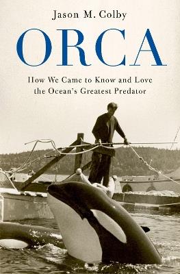 Orca: How We Came to Know and Love the Ocean's Greatest Predator - Jason M. Colby - cover
