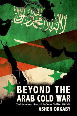 Beyond the Arab Cold War: The International History of the Yemen Civil War, 1962-68 - Asher Orkaby - cover