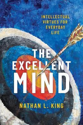 The Excellent Mind: Intellectual Virtues for Everyday Life - Nathan L. King - cover