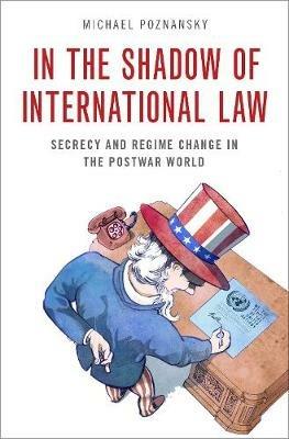 In the Shadow of International Law: Secrecy and Regime Change in the Postwar World - Michael Poznansky - cover