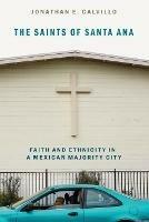 The Saints of Santa Ana: Faith and Ethnicity in a Mexican Majority City - Jonathan E. Calvillo - cover