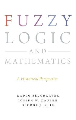 Fuzzy Logic and Mathematics: A Historical Perspective - Radim Belohlavek,Joseph Warren Dauben,George J. Klir - cover