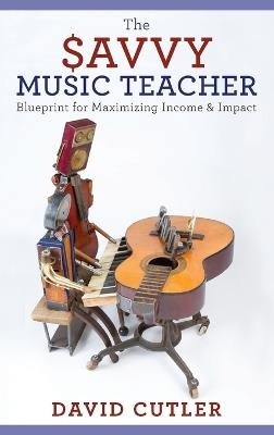 The Savvy Music Teacher: Blueprint for Maximizing Income & Impact - David Cutler - cover
