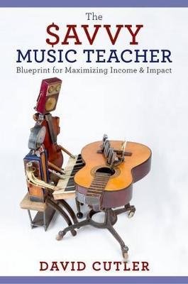 The Savvy Music Teacher: Blueprint for Maximizing Income & Impact - David Cutler - cover