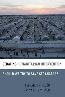 Debating Humanitarian Intervention: Should We Try to Save Strangers? - Fernando Teson,Bas Van Der Vossen - cover