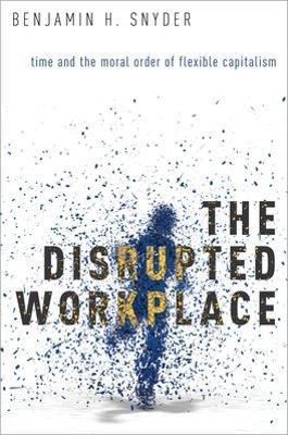 The Disrupted Workplace: Time and the Moral Order of Flexible Capitalism - Benjamin H. Snyder - cover