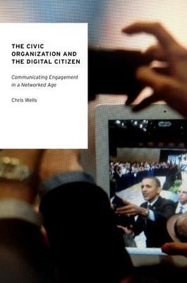 The Civic Organization and the Digital Citizen: Communicating Engagement in a Networked Age - Chris Wells - cover