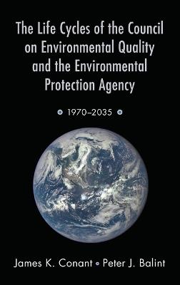 The Life Cycles of the Council on Environmental Quality and the Environmental Protection Agency: 1970 - 2035 - James K. Conant,Peter J. Balint - cover