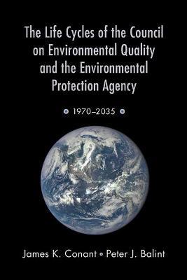 The Life Cycles of the Council on Environmental Quality and the Environmental Protection Agency: 1970 - 2035 - James K. Conant,Peter J. Balint - cover