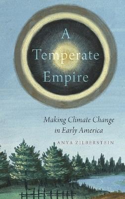 A Temperate Empire: Making Climate Change in Early America - Anya Zilberstein - cover