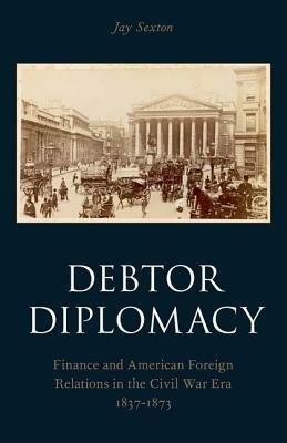 Debtor Diplomacy: Finance and American Foreign Relations in the Civil War Era 1837-1873 - Jay Sexton - cover