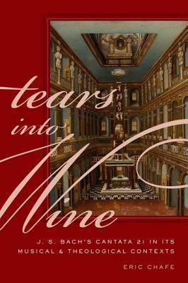 Tears into Wine: J. S. Bach's Cantata 21 in its Musical and Theological Contexts - Eric Chafe - cover