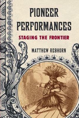 Pioneer Performances: Staging the Frontier - Matthew Rebhorn - cover