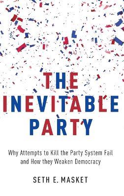 The Inevitable Party: Why Attempts to Kill the Party System Fail and How they Weaken Democracy - Seth Masket - cover