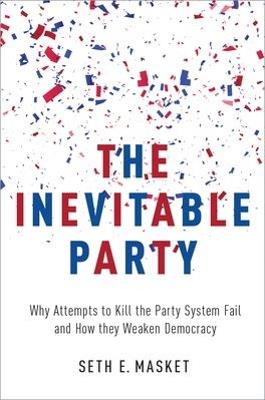 The Inevitable Party: Why Attempts to Kill the Party System Fail and How they Weaken Democracy - Seth Masket - cover