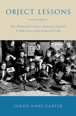 Object Lessons: How Nineteenth-Century Americans Learned to Make Sense of the Material World - Sarah Anne Carter - cover