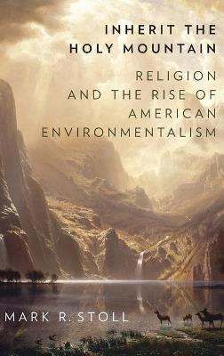 Inherit the Holy Mountain: Religion and the Rise of American Environmentalism - Mark Stoll - cover