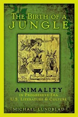The Birth of a Jungle: Animality in Progressive-Era U.S. Literature and Culture - Michael Lundblad - cover