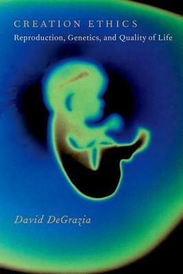 Creation Ethics: Reproduction, Genetics, and Quality of Life - David DeGrazia - cover