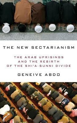 The New Sectarianism: The Arab Uprisings and the Rebirth of the Shi'a-Sunni Divide - Geneive Abdo - cover