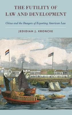 The Futility of Law and Development: China and the Dangers of Exporting American Law - Jedidiah J. Kroncke - cover