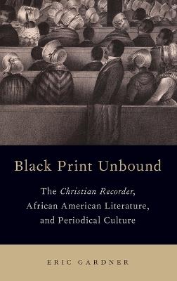 Black Print Unbound: The Christian Recorder, African American Literature, and Periodical Culture - Eric Gardner - cover