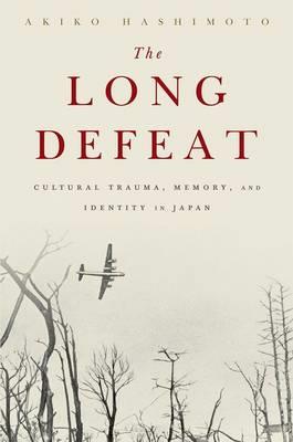 The Long Defeat: Cultural Trauma, Memory, and Identity in Japan - Akiko Hashimoto - cover