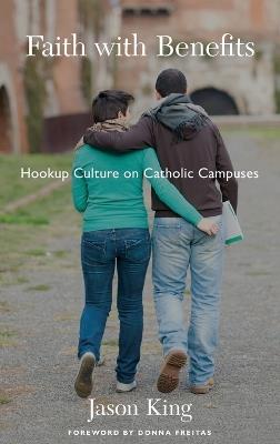 Faith with Benefits: Hookup Culture on Catholic Campuses - Jason King - cover